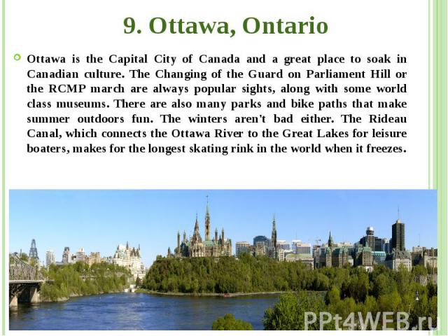 9. Ottawa, Ontario Ottawa is the Capital City of Canada and a great place to soak in Canadian culture. The Changing of the Guard on Parliament Hill or the RCMP march are always popular sights, along with some world class museums. There are also many…