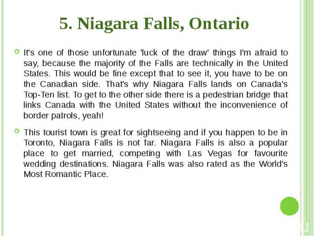 5. Niagara Falls, Ontario It's one of those unfortunate 'luck of the draw' things I'm afraid to say, because the majority of the Falls are technically in the United States. This would be fine except that to see it, you have to be on the Canadian sid…