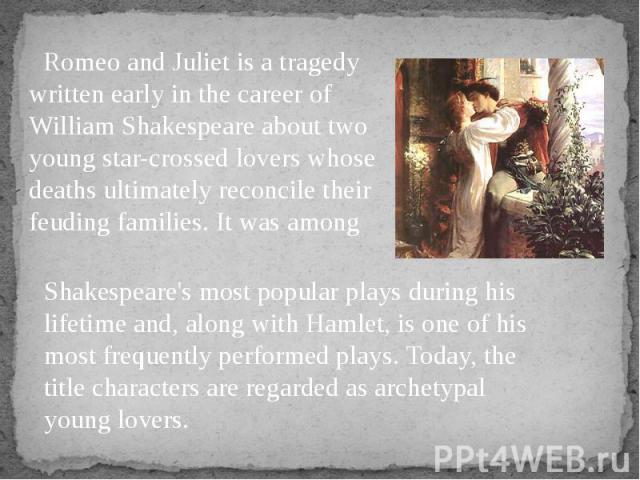 Romeo and Juliet is a tragedy written early in the career of William Shakespeare about two young star-crossed lovers whose deaths ultimately reconcile their feuding families. It was among Romeo and Juliet is a tragedy written early in the career of …