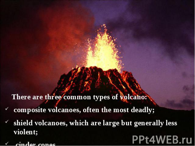 There are three common types of volcano: composite volcanoes, often the most deadly;  shield volcanoes, which are large but generally less violent; cinder cones.