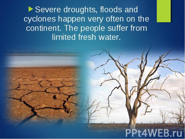 Severe droughts, floods and cyclones happen very often on the continent. The people suffer from limited fresh water. Severe droughts, floods and cyclones happen very often on the continent. The people suffer from limited fresh water.