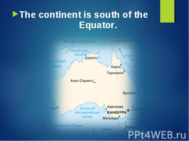 The continent is south of the Equator. The continent is south of the Equator.