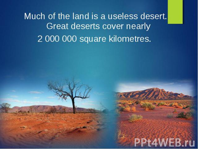 Much of the land is a useless desert. Great deserts cover nearly Much of the land is a useless desert. Great deserts cover nearly 2 000 000 square kilometres.