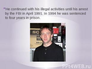 He continued with his illegal activities until his arrest by the FBI in April 19