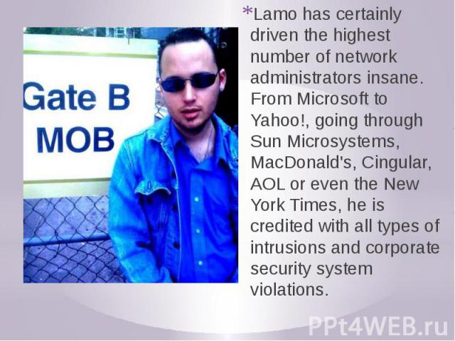 Lamo has certainly driven the highest number of network administrators insane. From Microsoft to Yahoo!, going through Sun Microsystems, MacDonald's, Cingular, AOL or even the New York Times, he is credited with all types of intrusions and corporate…