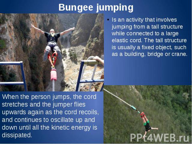 Bungee jumping Is an activity that involves jumping from a tall structure while connected to a large elastic cord. The tall structure is usually a fixed object, such as a building, bridge or crane.