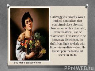 Caravaggio's novelty was a radical naturalism that combined close physical obser