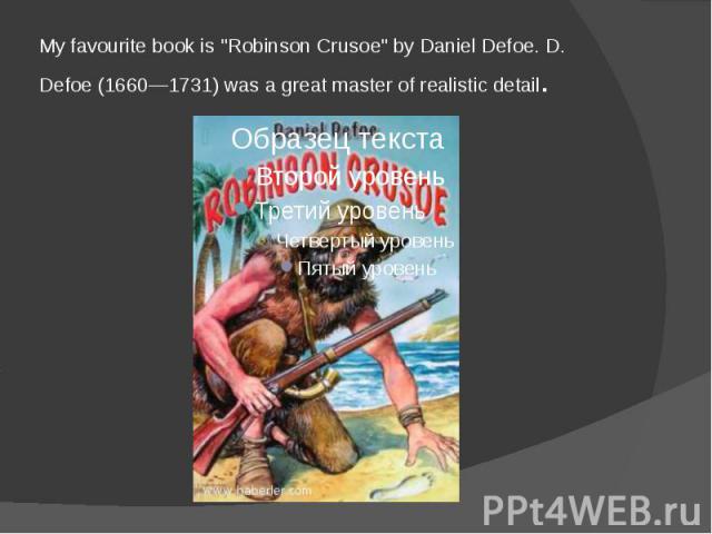 My favourite book is "Robinson Crusoe" by Daniel Defoe. D. Defoe (1660—1731) was a great master of realistic detail.