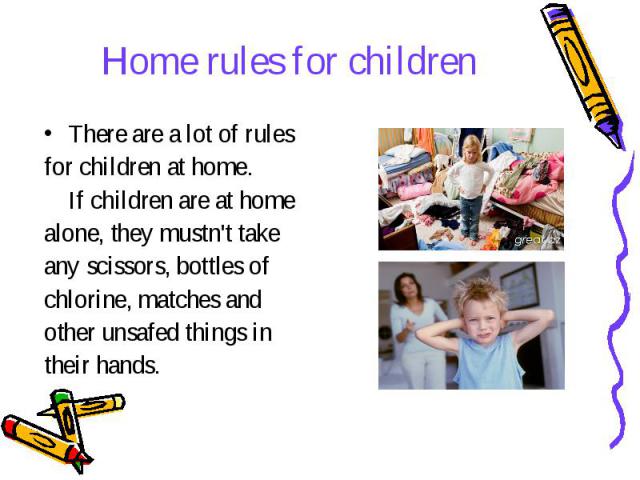 Home rules for children There are a lot of rules for children at home. If children are at home alone, they mustn't take any scissors, bottles of chlorine, matches and other unsafed things in their hands.