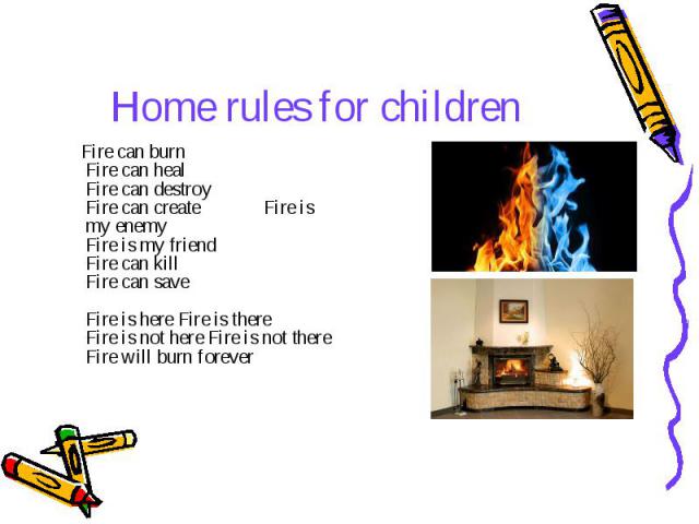 Home rules for children Fire can burn Fire can heal Fire can destroy Fire can create Fire is my enemy Fire is my friend Fire can kill Fire can save Fire is here Fire is there Fire is not here Fire is not there Fire will burn forever 