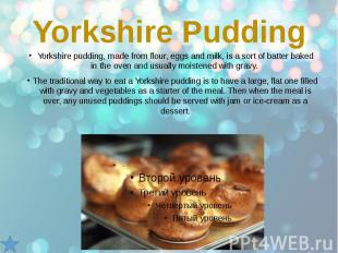 Yorkshire Pudding Yorkshire pudding, made from flour, eggs and milk, is a sort o