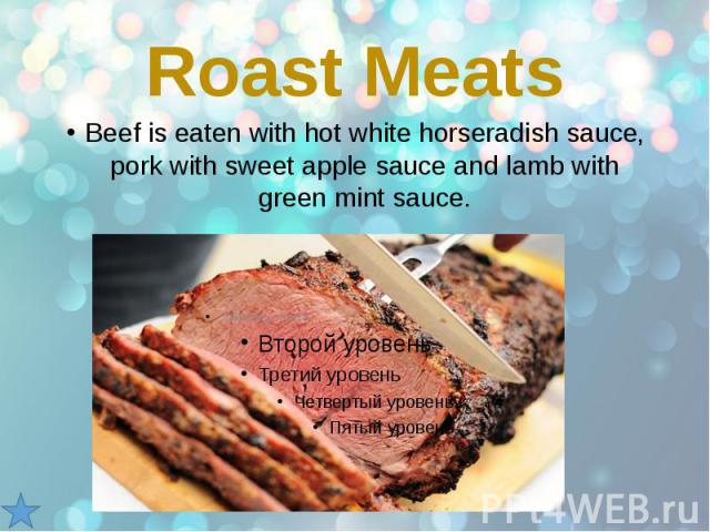 Roast Meats Beef is eaten with hot white horseradish sauce, pork with sweet apple sauce and lamb with green mint sauce.