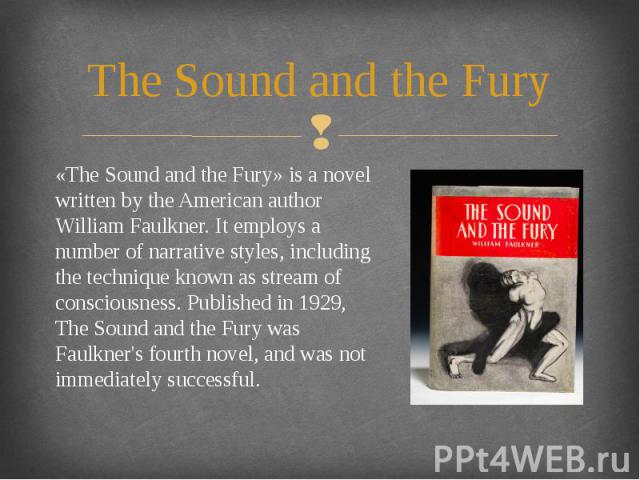 The Sound and the Fury «The Sound and the Fury» is a novel written by the American author William Faulkner. It employs a number of narrative styles, including the technique known as stream of consciousness. Published in 1929, The Sound and the Fury …