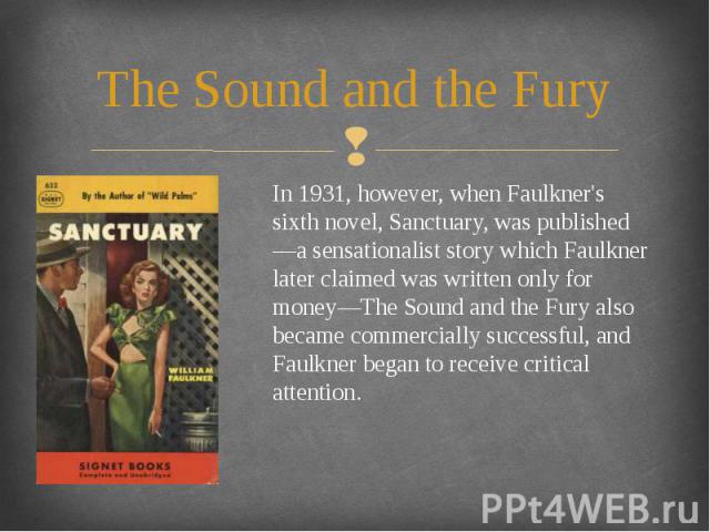 The Sound and the Fury In 1931, however, when Faulkner's sixth novel, Sanctuary, was published—a sensationalist story which Faulkner later claimed was written only for money—The Sound and the Fury also became commercially successful, and Faulkner be…