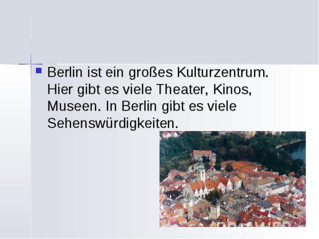 Berlin ist ein großes Kulturzentrum. Hier gibt es viele Theater, Kinos, Museen. In Berlin gibt es viele Sehenswürdigkeiten.