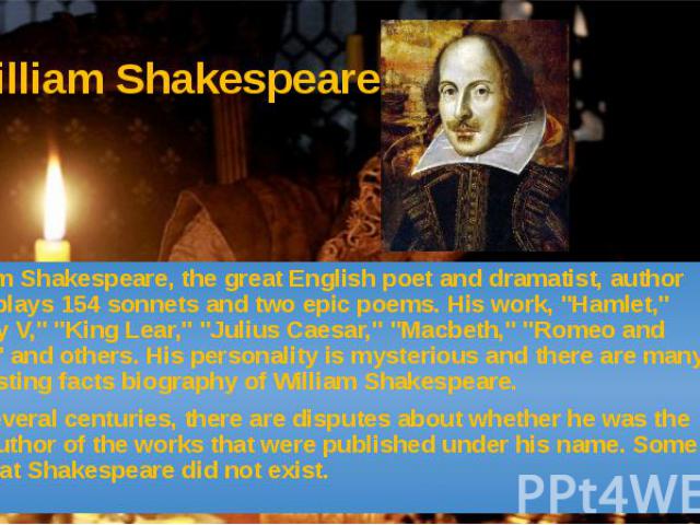 William Shakespeare William Shakespeare, the great English poet and dramatist, author of 36 plays 154 sonnets and two epic poems. His work, "Hamlet," "Henry V," "King Lear," "Julius Caesar," "Macbeth,&quo…