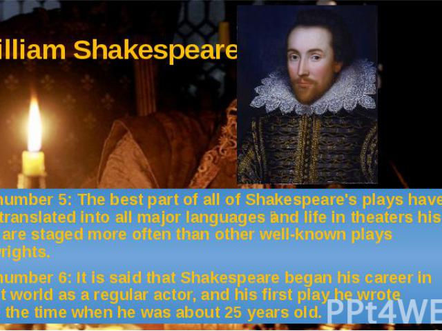 William Shakespeare Fact number 5: The best part of all of Shakespeare's plays have been translated into all major languages and life in theaters his plays are staged more often than other well-known plays playwrights. Fact number 6: It is said that…