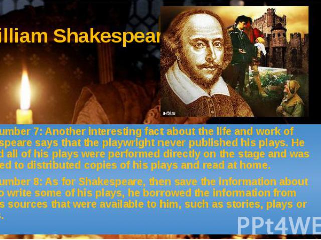 William Shakespeare Fact number 7: Another interesting fact about the life and work of Shakespeare says that the playwright never published his plays. He wanted all of his plays were performed directly on the stage and was opposed to distributed cop…