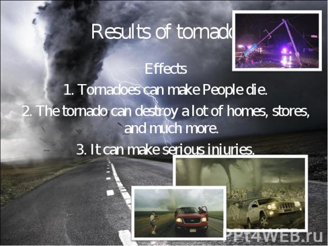 Effects Effects 1. Tornadoes can make People die. 2. The tornado can destroy a lot of homes, stores, and much more. 3. It can make serious injuries.