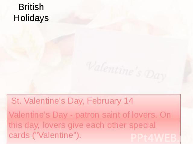 British Holidays St. Valentine's Day, February 14 Valentine's Day - patron saint of lovers. On this day, lovers give each other special cards ("Valentine").