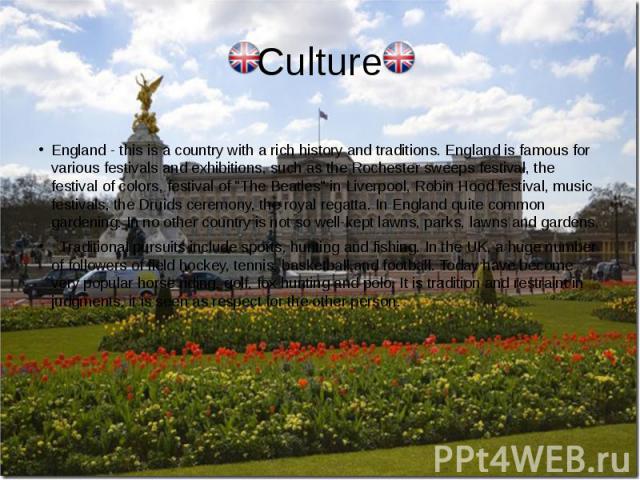 Culture England - this is a country with a rich history and traditions. England is famous for various festivals and exhibitions, such as the Rochester sweeps festival, the festival of colors, festival of "The Beatles" in Liverpool, Robin H…