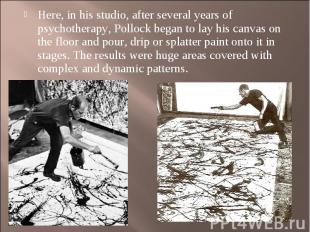 Here, in his studio, after several years of psychotherapy, Pollock began to lay