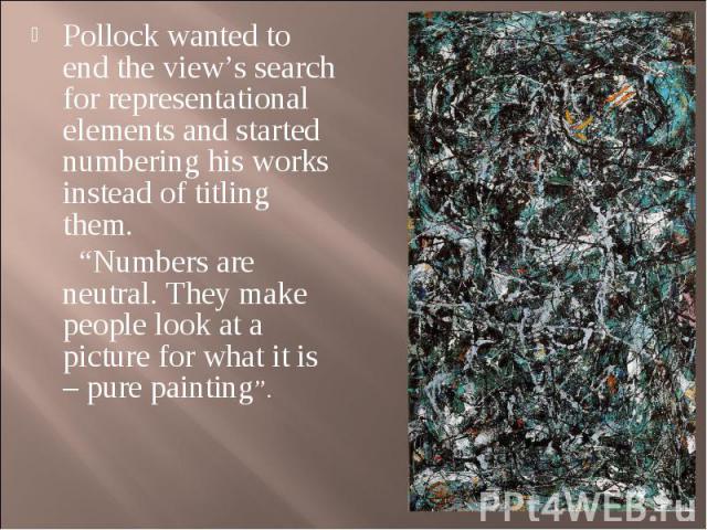 Pollock wanted to end the view’s search for representational elements and started numbering his works instead of titling them. Pollock wanted to end the view’s search for representational elements and started numbering his works instead of titling t…