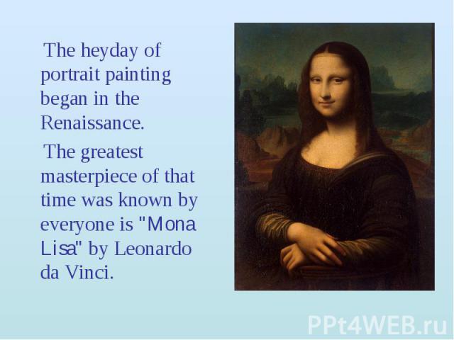 The heyday of portrait painting began in the Renaissance. The heyday of portrait painting began in the Renaissance. The greatest masterpiece of that time was known by everyone is "Mona Lisa" by Leonardo da Vinci.