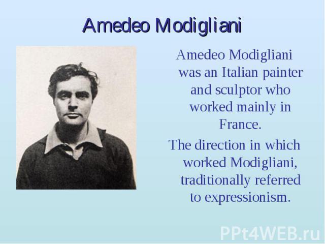 Amedeo Modigliani Amedeo Modigliani was an Italian painter and sculptor who worked mainly in France. The direction in which worked Modigliani, traditionally referred to expressionism.