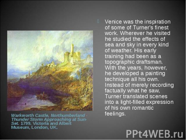 Venice was the inspiration of some of Turner's finest work. Wherever he visited he studied the effects of sea and sky in every kind of weather. His early training had been as a topographic draftsman. With the years, however, he developed a painting …