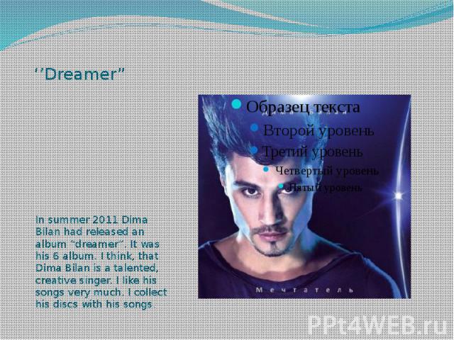 ‘’Dreamer” In summer 2011 Dima Bilan had released an album “dreamer”. It was his 6 album. I think, that Dima Bilan is a talented, creative singer. I like his songs very much. I collect his discs with his songs.