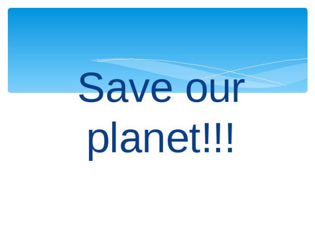 Save our planet!!! Save our planet!!!