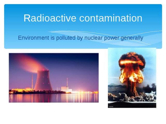 Radioactive contamination Environment is polluted by nuclear power generally