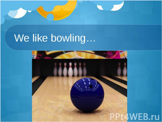 We like bowling…