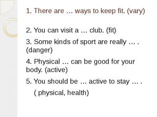 1. There are … ways to keep fit. (vary) 2. You can visit a … club. (fit) 3. Some