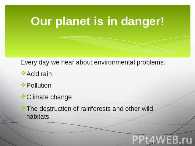 Our planet is in danger! Every day we hear about environmental problems: Acid rain Pollution Climate change The destruction of rainforests and other wild habitats