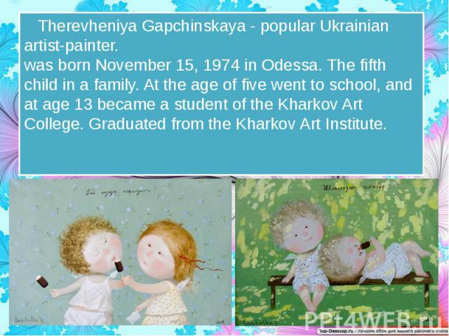 Therevheniya Gapchinskaya - popular Ukrainian artist-painter.  was born November 15, 1974 in Odessa. The fifth child in a family. At the age of five went to school, and at age 13 became a student of the Kharkov Art College. Gradu…