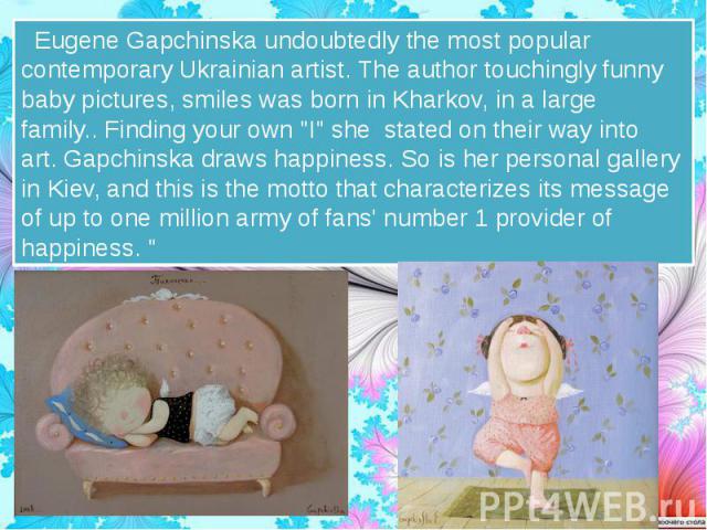   Eugene Gapchinska undoubtedly the most popular contemporary Ukrainian artist. The author touchingly funny baby pictures, smiles was born in Kharkov, in a large family.. Finding your own "I" she stated on their way into art…