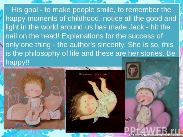 His goal - to make people smile, to remember the happy moments of childhood, notice all the good and light in the world around us has made Jack - hit the nail on the head! Explanations for the success of only one thing - the author's sincerity. She …