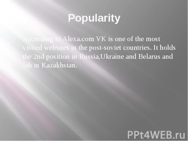 Popularity According to Alexa.com VK is one of the most visited websites in the post-soviet countries. It holds the 2nd position in Russia,Ukraine and Belarus and 5th in Kazakhstan.