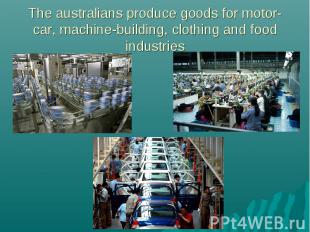 The australians produce goods for motor-car, machine-building, clothing and food