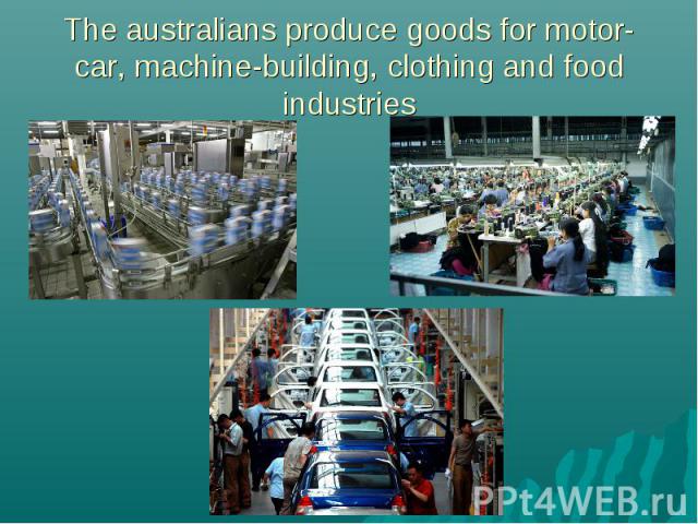 The australians produce goods for motor-car, machine-building, clothing and food industries