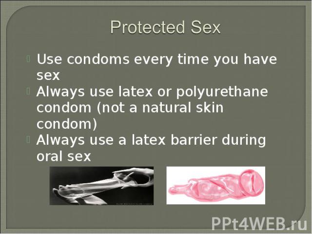 Use condoms every time you have sex Use condoms every time you have sex Always use latex or polyurethane condom (not a natural skin condom) Always use a latex barrier during oral sex