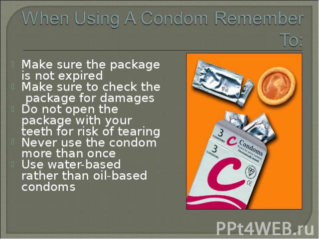 Make sure the package is not expired Make sure the package is not expired Make sure to check the package for damages Do not open the package with your teeth for risk of tearing Never use the condom more than once Use water-based rather than oil-base…