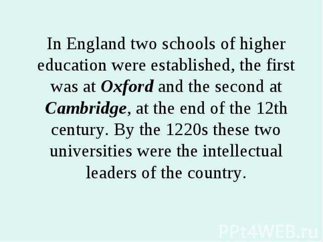 In England two schools of higher education were established, the first was at Oxford and the second at Cambridge, at the end of the 12th century. By the 1220s these two universities were the intellectual leaders of the country. In England two school…