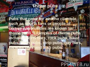 Theme pubs Pubs that cater for a niche clientele, such as sports fans or people