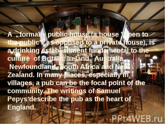 Pub A  , formally public house (a house "open to the public", as opposed to a private house), is a drinking establishment fundamental to the culture  of Britain, Ireland,  Australia,  Newfo…