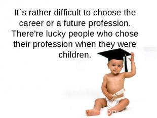 It`s rather difficult to choose the career or a future profession. There're luck