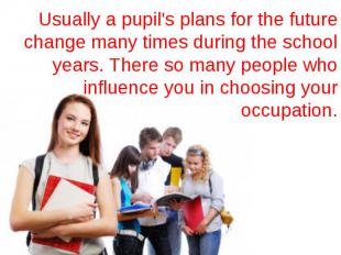 Usually a pupil's plans for the future change many times during the school years