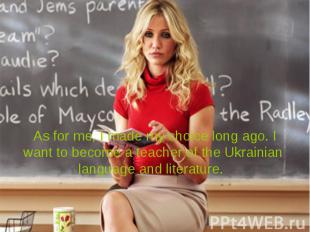 As for me, I made my choice long ago. I want to become a teacher of the Ukrainia